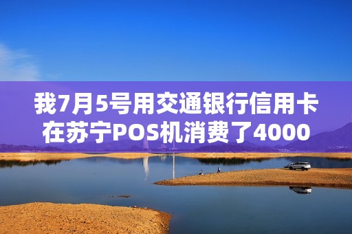 我7月5号用交通银行信用卡在苏宁POS机消费了4000元我必须在什么时候换上这4000元？？多长时间后就开始有利