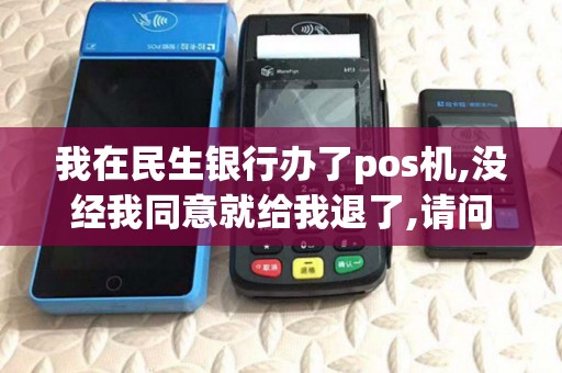 我在民生银行办了pos机,没经我同意就给我退了,请问合法吗