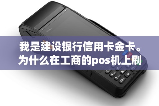 我是建设银行信用卡金卡。为什么在工商的pos机上刷不成卡