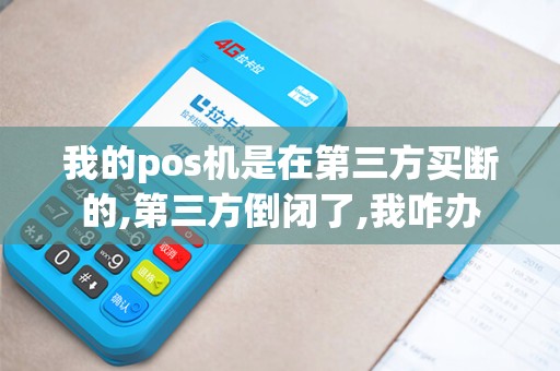我的pos机是在第三方买断的,第三方倒闭了,我咋办