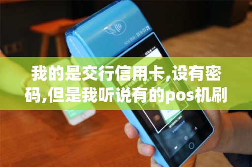 我的是交行信用卡,设有密码,但是我听说有的pos机刷卡不...