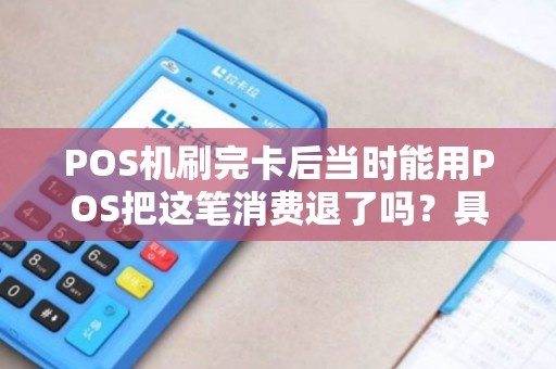 POS机刷完卡后当时能用POS把这笔消费退了吗？具体怎么操作？银行那边的记录是怎么显示的