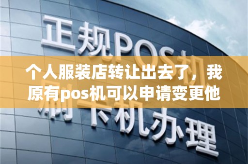 个人服装店转让出去了，我原有pos机可以申请变更他人吗