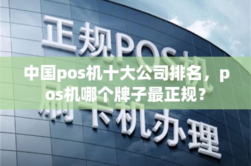 中国pos机十大公司排名，pos机哪个牌子最正规？