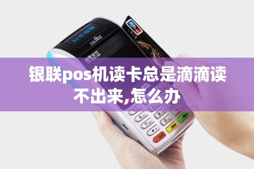 银联pos机读卡总是滴滴读不出来,怎么办