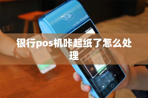 银行pos机咔起纸了怎么处理