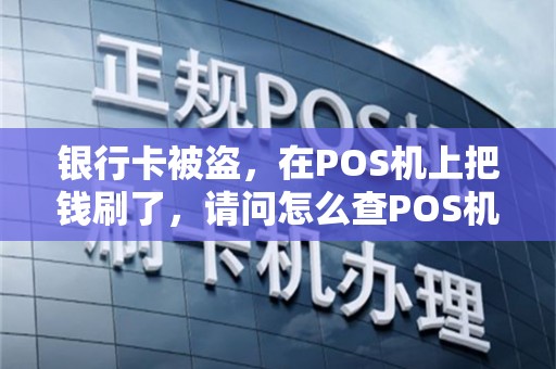 银行卡被盗，在POS机上把钱刷了，请问怎么查POS机刷卡具体地点