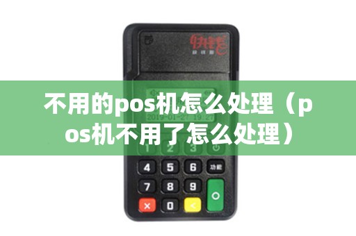 不用的pos机怎么处理（pos机不用了怎么处理）