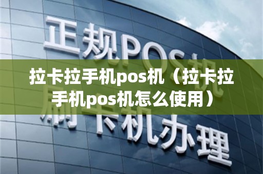 拉卡拉手机pos机（拉卡拉手机pos机怎么使用）