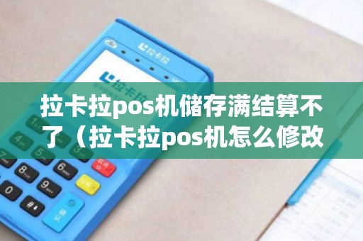 拉卡拉pos机储存满结算不了（拉卡拉pos机怎么修改结算账户卡）