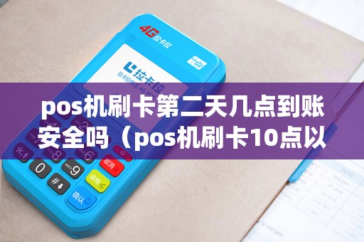 pos机刷卡第二天几点到账安全吗（pos机刷卡10点以后是不是第二天到账）