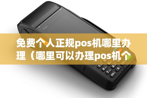 免费个人正规pos机哪里办理（哪里可以办理pos机个人业务）