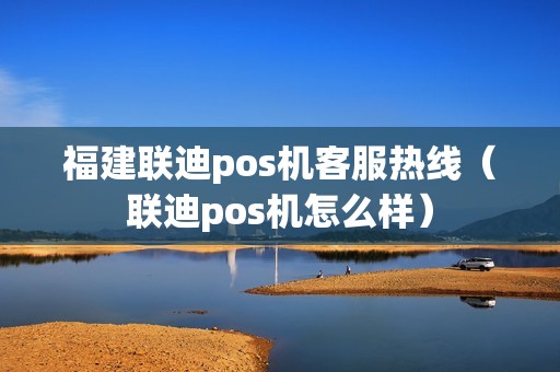 福建联迪pos机客服热线（联迪pos机怎么样）