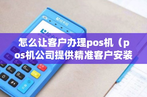 怎么让客户办理pos机（pos机公司提供精准客户安装是真的吗）