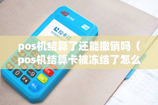 pos机结算了还能撤销吗（pos机结算卡被冻结了怎么办）