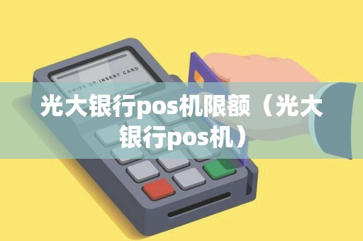 光大银行pos机限额（光大银行pos机）