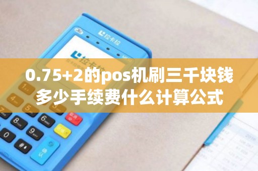 0.75+2的pos机刷三千块钱多少手续费什么计算公式