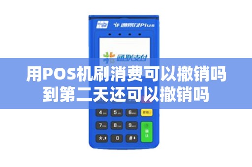 用POS机刷消费可以撤销吗到第二天还可以撤销吗