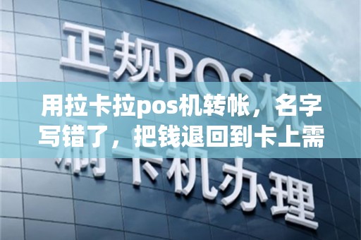 用拉卡拉pos机转帐，名字写错了，把钱退回到卡上需要多久？