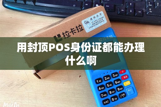 用封顶POS身份证都能办理什么啊