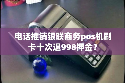 电话推销银联商务pos机刷卡十次退998押金？