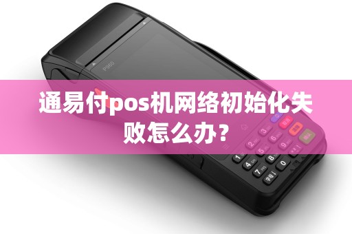 通易付pos机网络初始化失败怎么办？