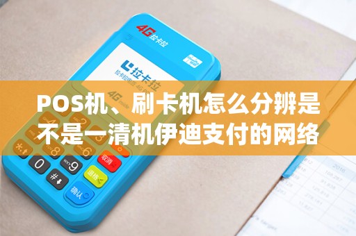 POS机、刷卡机怎么分辨是不是一清机伊迪支付的网络po...