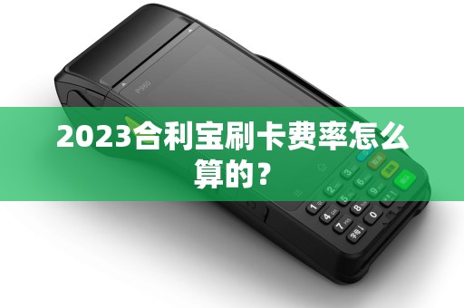 2023合利宝刷卡费率怎么算的？