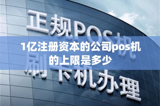 1亿注册资本的公司pos机的上限是多少