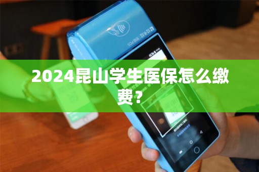 2024昆山学生医保怎么缴费？