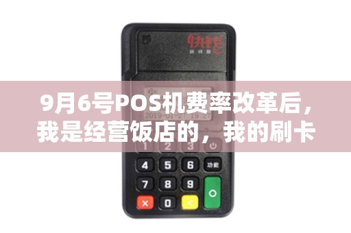 9月6号POS机费率改革后，我是经营饭店的，我的刷卡费用比之前降低了还是提高了？