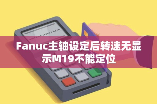 Fanuc主轴设定后转速无显示M19不能定位