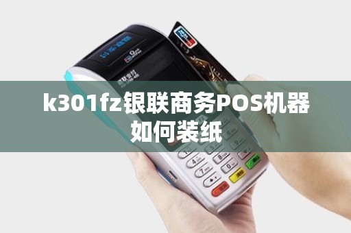 k301fz银联商务POS机器如何装纸